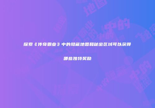 探索《传奇霸业》中的隐藏地图和秘密区域可以获得哪些独特奖励