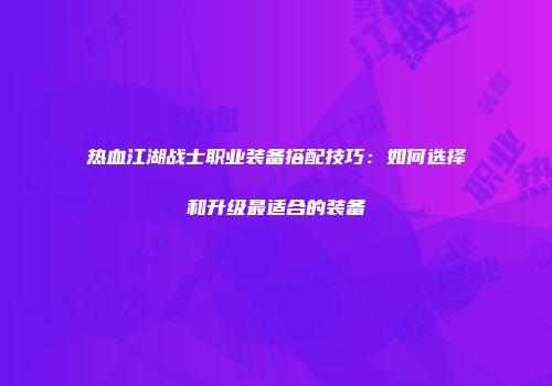 热血江湖战士职业装备搭配技巧：如何选择和升级最适合的装备