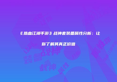 《热血江湖手游》战神套装备属性分析：让你了解其真正价值