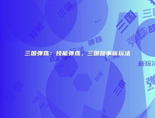 三国弹珠：技能弹珠，三国故事新玩法