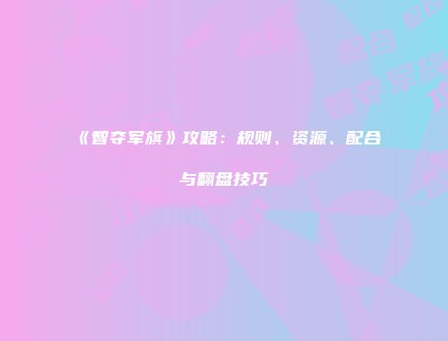 《智夺军旗》攻略：规则、资源、配合与翻盘技巧