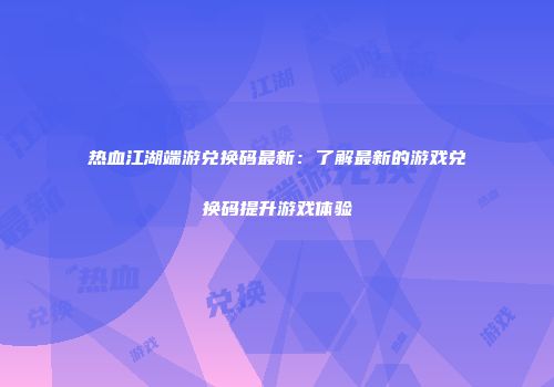 热血江湖端游兑换码最新：了解最新的游戏兑换码提升游戏体验
