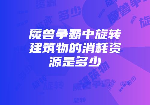 魔兽争霸中旋转建筑物的消耗资源是多少