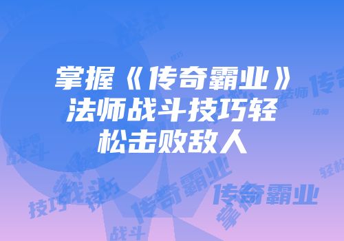 掌握《传奇霸业》法师战斗技巧轻松击败敌人