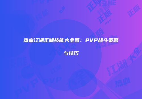 热血江湖正版技能大全图：PVP战斗策略与技巧