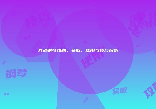 光遇钢琴攻略：获取、使用与技巧解析