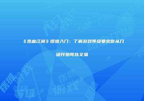 《热血江湖》摆摊入门：了解游戏等级要求你从几级开始可以交易