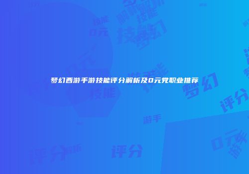 梦幻西游手游技能评分解析及0元党职业推荐