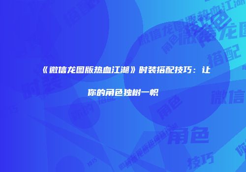 《微信龙图版热血江湖》时装搭配技巧：让你的角色独树一帜