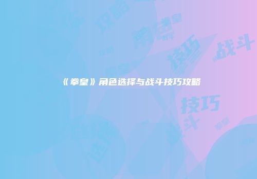 《拳皇》角色选择与战斗技巧攻略