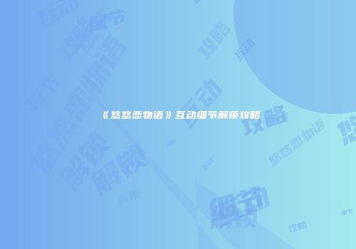 《悠悠恋物语》互动细节解锁攻略