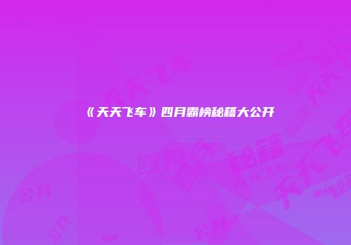 《天天飞车》四月霸榜秘籍大公开