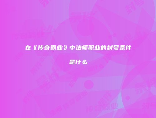 在《传奇霸业》中法师职业的封号条件是什么