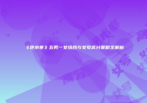 《逆水寒》五男一女组合与女号高分策略全解析