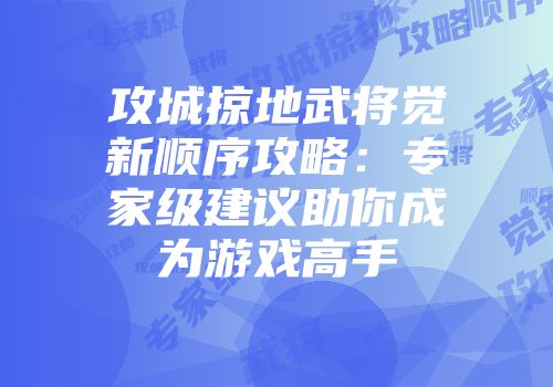 攻城掠地武将觉新顺序攻略：专家级建议助你成为游戏高手