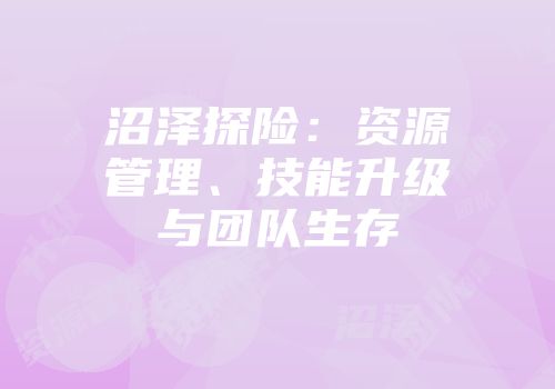 沼泽探险：资源管理、技能升级与团队生存