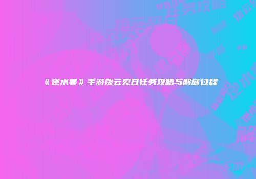 《逆水寒》手游拨云见日任务攻略与解谜过程