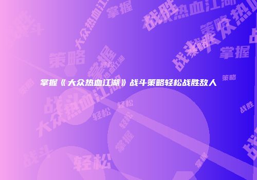 掌握《大众热血江湖》战斗策略轻松战胜敌人