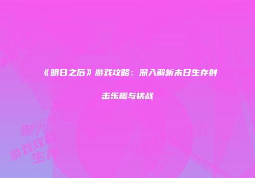 《明日之后》游戏攻略：深入解析末日生存射击乐趣与挑战