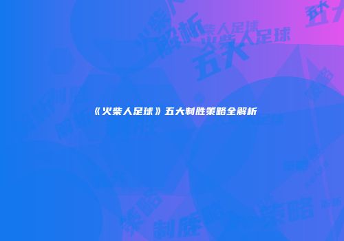 《火柴人足球》五大制胜策略全解析