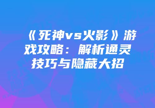 《死神vs火影》游戏攻略：解析通灵技巧与隐藏大招