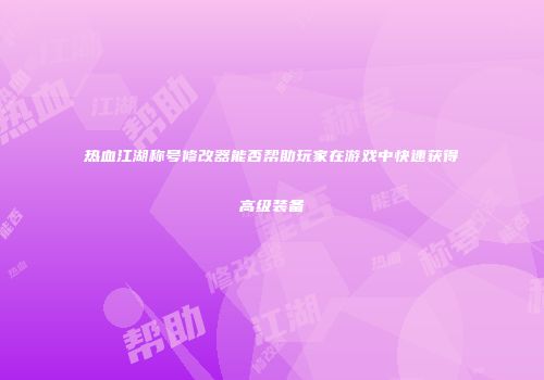 热血江湖称号修改器能否帮助玩家在游戏中快速获得高级装备