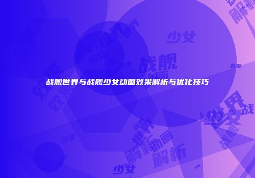 战舰世界与战舰少女动画效果解析与优化技巧