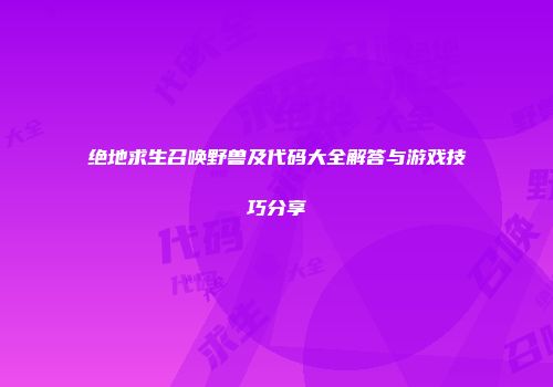 绝地求生召唤野兽及代码大全解答与游戏技巧分享
