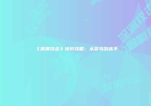 《深渊攻击》进阶攻略：从菜鸟到高手
