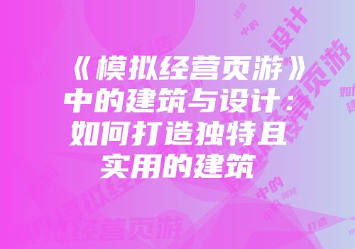 《模拟经营页游》中的建筑与设计：如何打造独特且实用的建筑