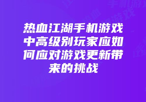 热血江湖手机游戏中高级别玩家应如何应对游戏更新带来的挑战