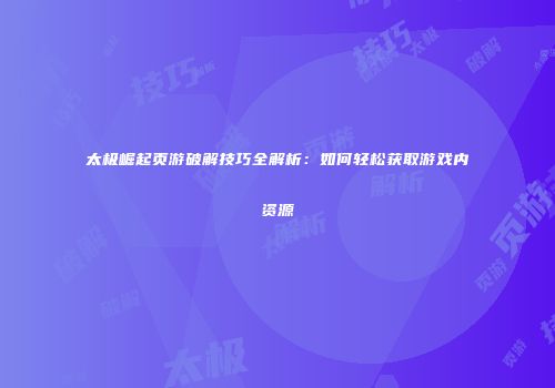 太极崛起页游破解技巧全解析：如何轻松获取游戏内资源