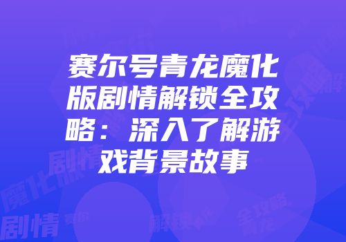 赛尔号青龙魔化版剧情解锁全攻略：深入了解游戏背景故事