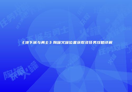 《地下城与勇士》陶罐火罐位置获取及任务攻略详解