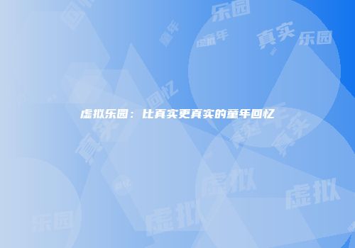 虚拟乐园：比真实更真实的童年回忆