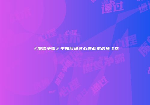 《魔兽争霸》中如何通过心理战术诱捕飞龙