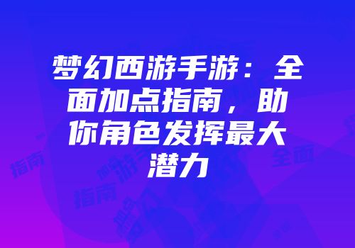梦幻西游手游：全面加点指南，助你角色发挥最大潜力