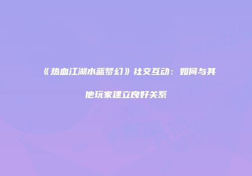 《热血江湖水蓝梦幻》社交互动：如何与其他玩家建立良好关系