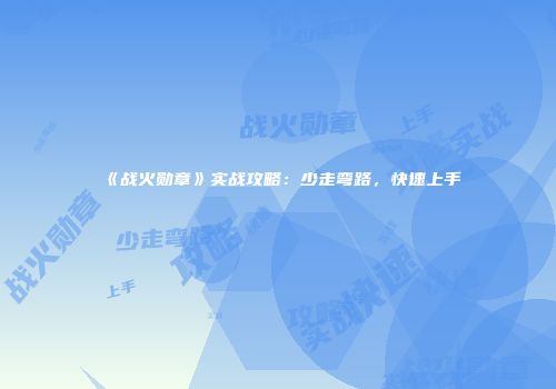 《战火勋章》实战攻略：少走弯路，快速上手