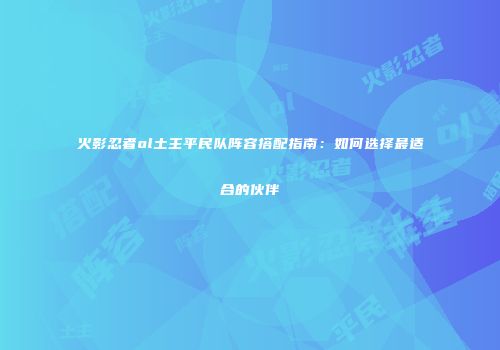 火影忍者ol土主平民队阵容搭配指南：如何选择最适合的伙伴