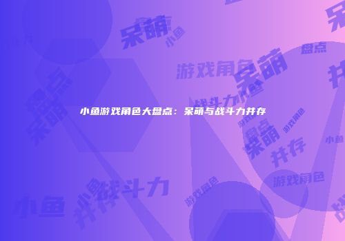 小鱼游戏角色大盘点：呆萌与战斗力并存