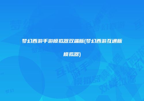 梦幻西游手游模拟器双端版(梦幻西游互通版模拟器)
