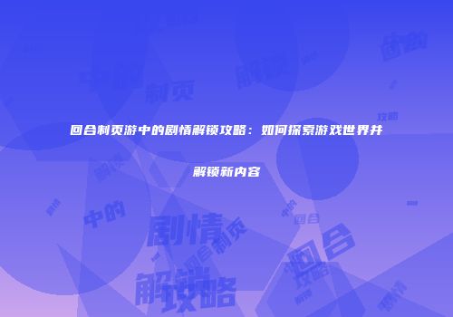 回合制页游中的剧情解锁攻略：如何探索游戏世界并解锁新内容