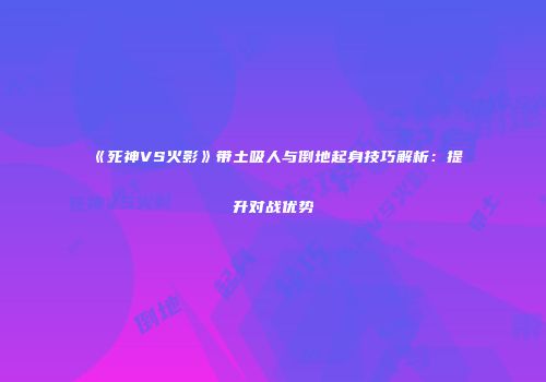 《死神VS火影》带土吸人与倒地起身技巧解析：提升对战优势