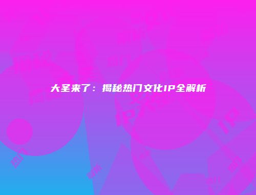 大圣来了：揭秘热门文化IP全解析