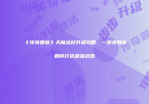 《传奇霸业》天魔法杖升级攻略：一步步教你如何打造最强武器