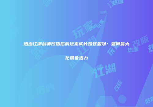 热血江湖剑师改版后的玩家成长路径规划：如何最大化角色潜力