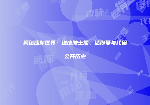 揭秘迷你世界：送皮肤主播、迷你号与代码公开历史