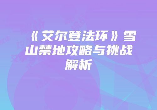 《艾尔登法环》雪山禁地攻略与挑战解析