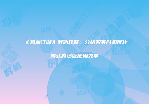 《热血江湖》武勋攻略：分析购买时机优化游戏内资源使用效率